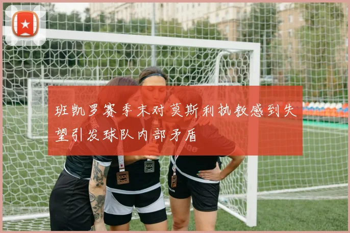 班凯罗赛季末对莫斯利执教感到失望引发球队内部矛盾