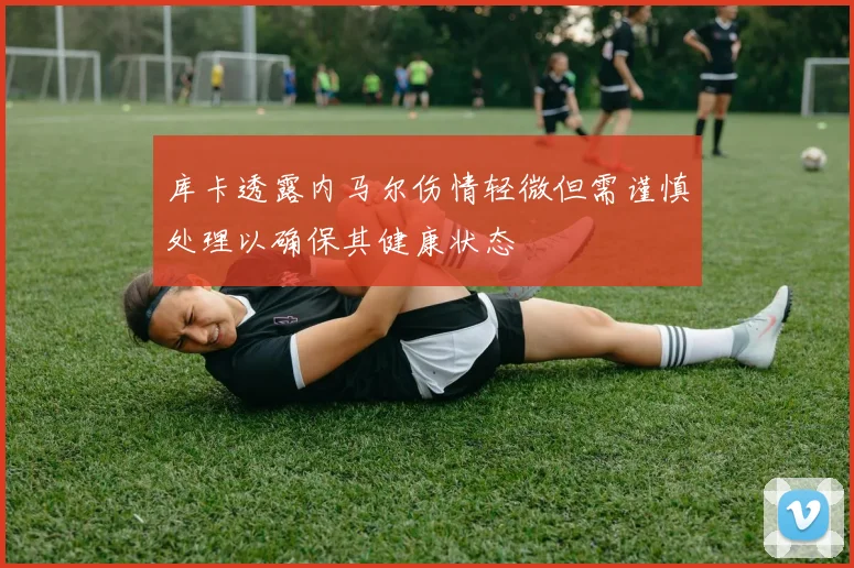 库卡透露内马尔伤情轻微但需谨慎处理以确保其健康状态