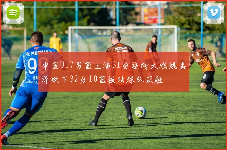 中国U17男篮上演31分逆转大戏姚嘉泽砍下32分10篮板助球队获胜