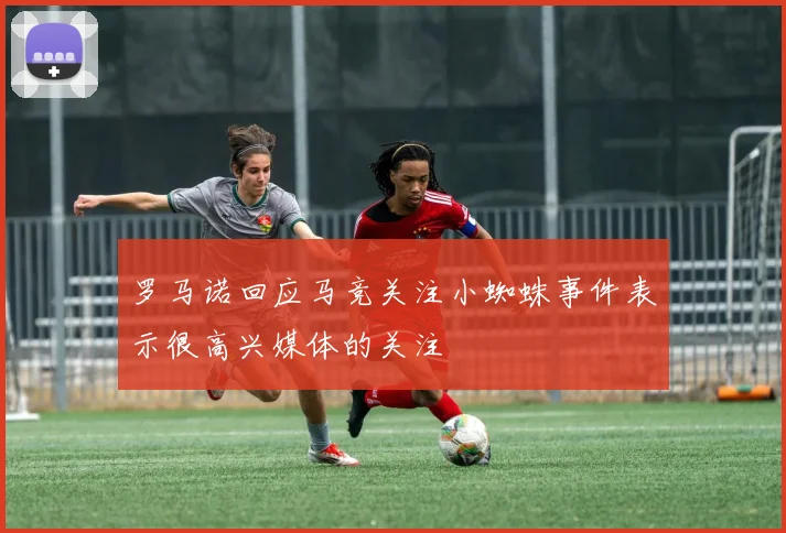 罗马诺回应马竞关注小蜘蛛事件表示很高兴媒体的关注
