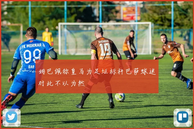 姆巴佩称皇马为足坛标杆巴萨球迷对此不以为然