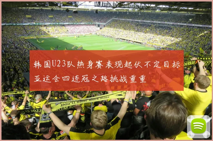 韩国U23队热身赛表现起伏不定目标亚运会四连冠之路挑战重重
