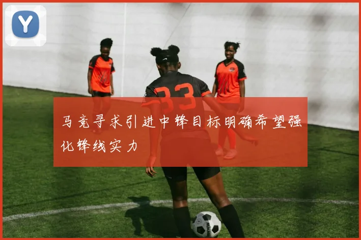 马竞寻求引进中锋目标明确希望强化锋线实力