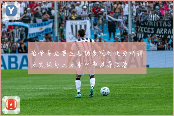 哈登季后赛主客场表现对比分析得分失误与三分命中率差异显著
