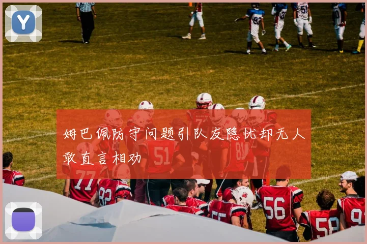 姆巴佩防守问题引队友隐忧却无人敢直言相劝